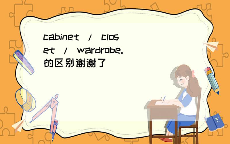 cabinet / closet / wardrobe.的区别谢谢了