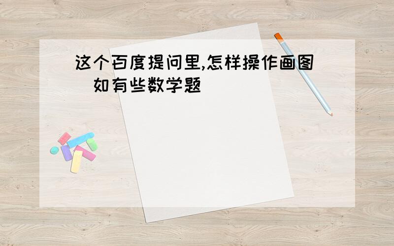 这个百度提问里,怎样操作画图（如有些数学题）