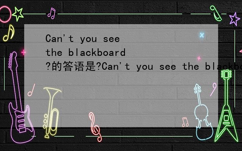 Can't you see the blackboard?的答语是?Can't you see the blackboard?回答：不,我能看见.（译成英文）