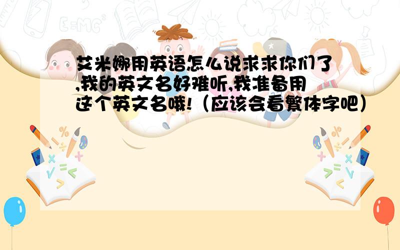 艾米娜用英语怎么说求求你们了,我的英文名好难听,我准备用这个英文名哦!（应该会看繁体字吧）