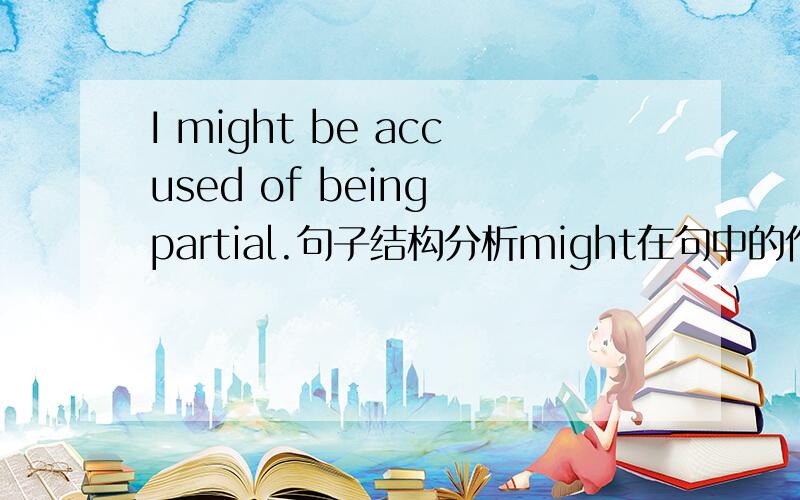 I might be accused of being partial.句子结构分析might在句中的作用,短语后面的being在句中是什么作用,前面已经有动词短语,为什么还要加being.