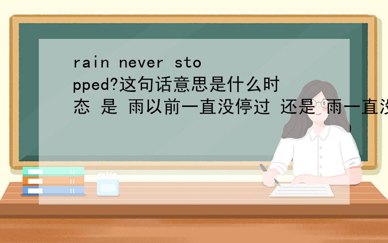 rain never stopped?这句话意思是什么时态 是 雨以前一直没停过 还是 雨一直没挺过