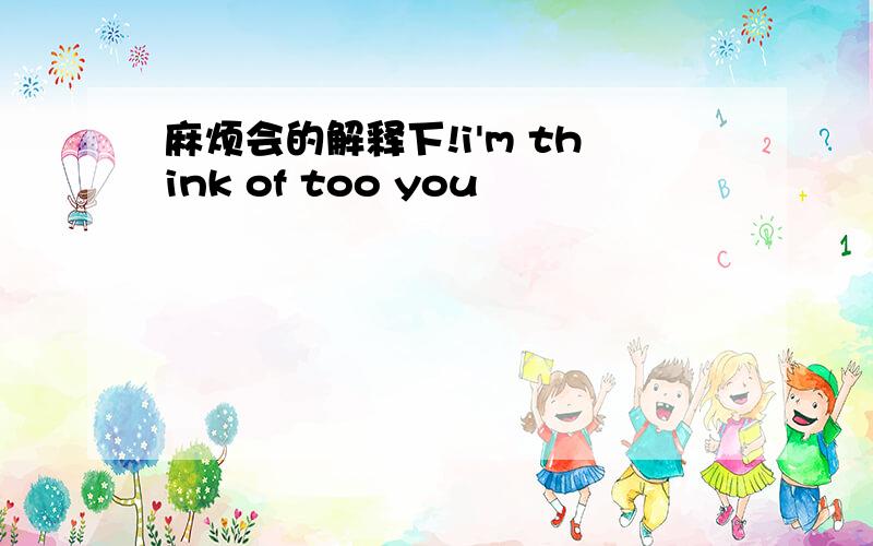 麻烦会的解释下!i'm think of too you