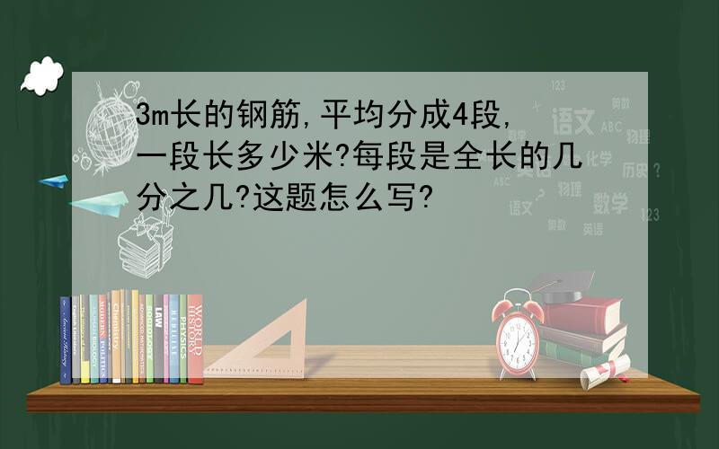 3m长的钢筋,平均分成4段,一段长多少米?每段是全长的几分之几?这题怎么写?