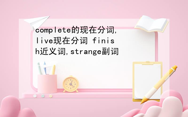 complete的现在分词,live现在分词 finish近义词,strange副词