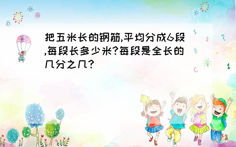 把五米长的钢筋,平均分成6段,每段长多少米?每段是全长的几分之几?