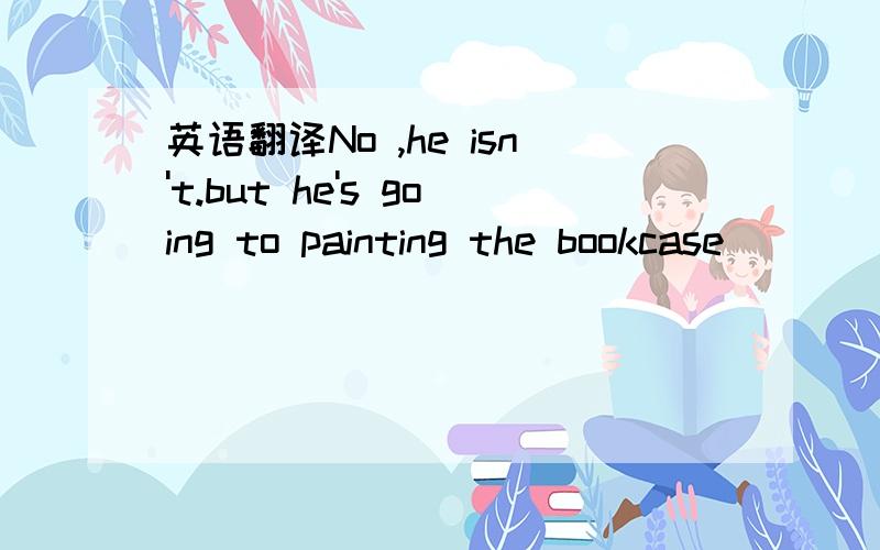 英语翻译No ,he isn't.but he's going to painting the bookcase