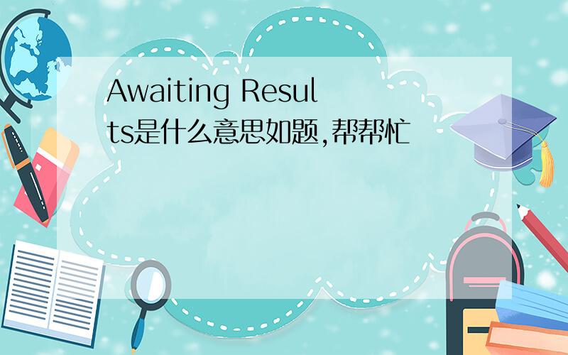 Awaiting Results是什么意思如题,帮帮忙