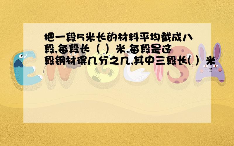 把一段5米长的材料平均截成八段,每段长（ ）米,每段是这段钢材得几分之几,其中三段长( ）米