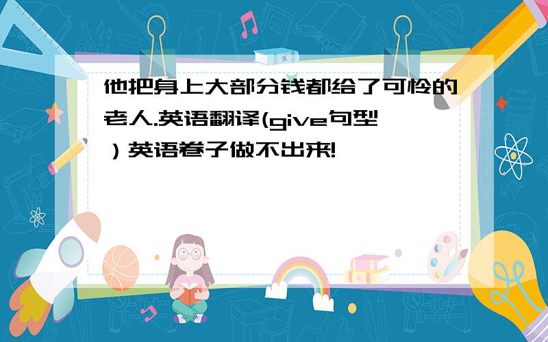 他把身上大部分钱都给了可怜的老人.英语翻译(give句型）英语卷子做不出来!