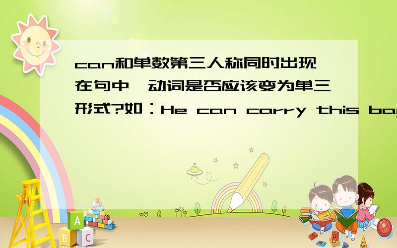 can和单数第三人称同时出现在句中,动词是否应该变为单三形式?如：He can carry this bag.这里的carry要不要变为单三形式（carries)?