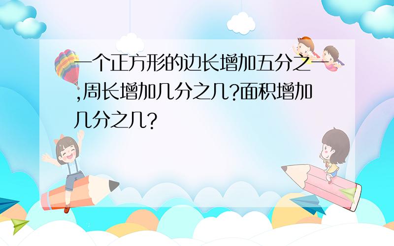 一个正方形的边长增加五分之一,周长增加几分之几?面积增加几分之几?