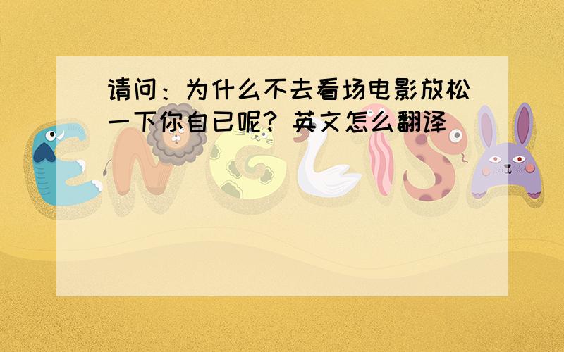 请问：为什么不去看场电影放松一下你自已呢? 英文怎么翻译