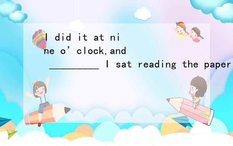 I did it at nine o’clock,and _________ I sat reading the paper．A.after doing it B.after which C.after while D.when