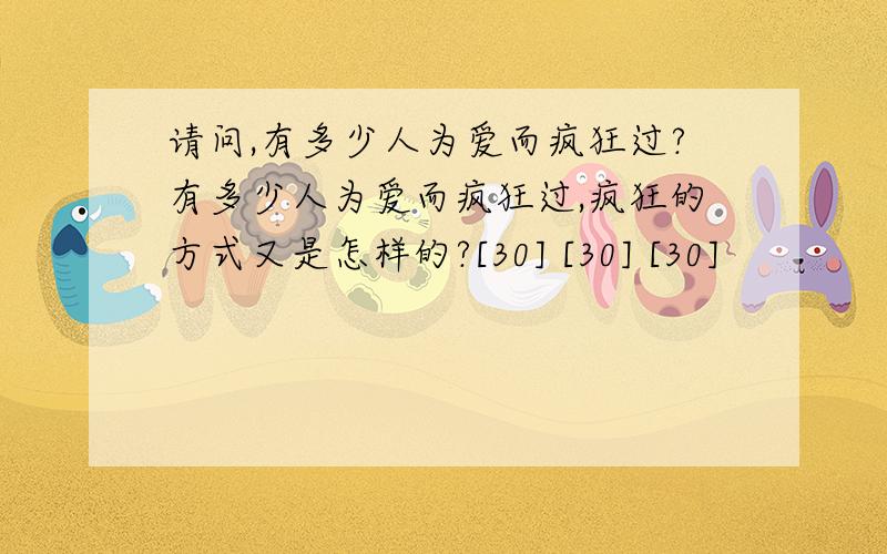 请问,有多少人为爱而疯狂过?有多少人为爱而疯狂过,疯狂的方式又是怎样的?[30] [30] [30]