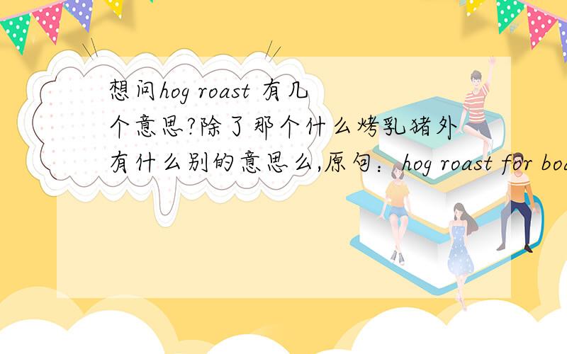 想问hog roast 有几个意思?除了那个什么烤乳猪外有什么别的意思么,原句：hog roast for boarders.