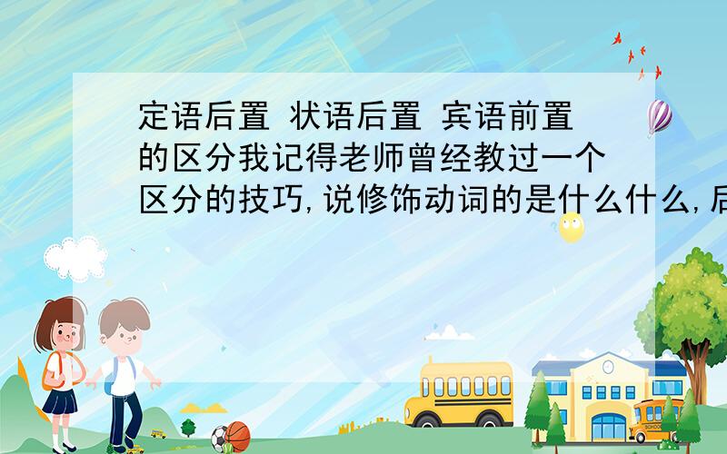 定语后置 状语后置 宾语前置的区分我记得老师曾经教过一个区分的技巧,说修饰动词的是什么什么,后面接形容词的是什么什么,反正3个都区分的开,但我忘了,求补充.