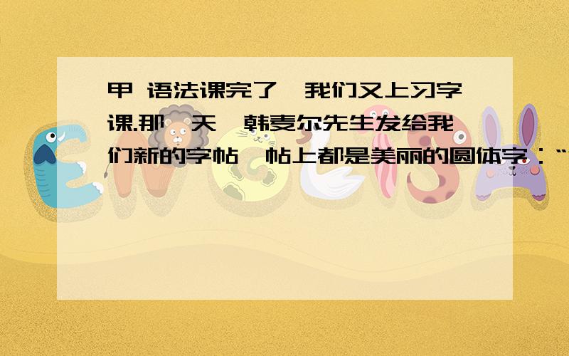 甲 语法课完了,我们又上习字课.那一天,韩麦尔先生发给我们新的字帖,帖上都是美丽的圆体字：“法兰西”甲 语法课完了，我们又上习字课。那一天，韩麦尔先生发给我们新的字帖，帖上都