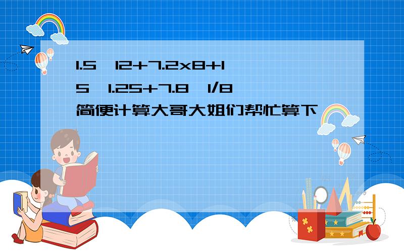 1.5×12+7.2x8+15÷1.25+7.8÷1/8简便计算大哥大姐们帮忙算下