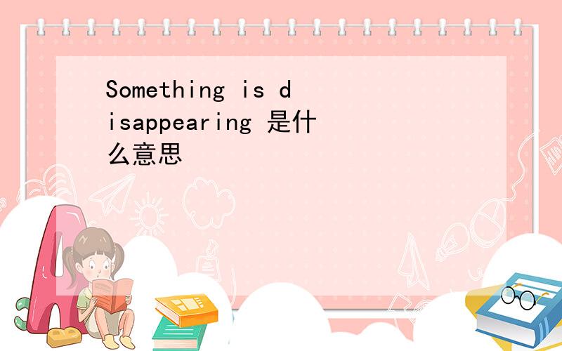 Something is disappearing 是什么意思