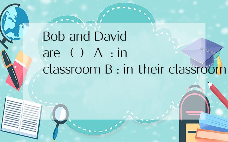 Bob and David are （ ） A ：in classroom B：in their classroom C：in the his classroom但A为什么不可以