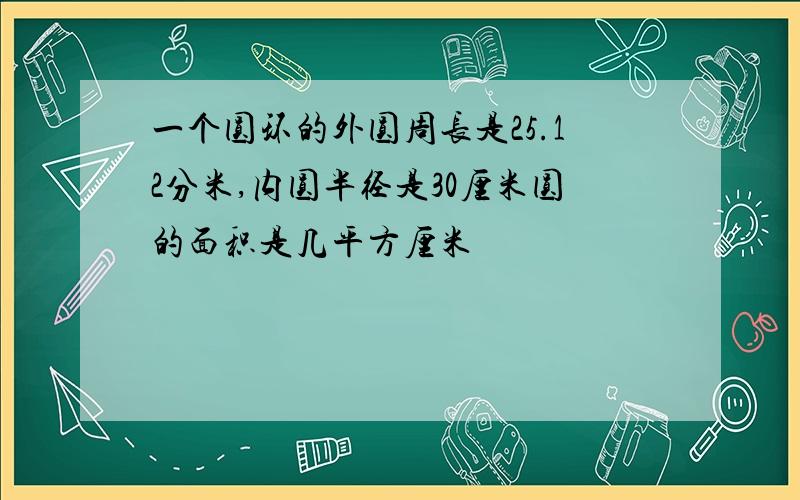 一个圆环的外圆周长是25.12分米,内圆半径是30厘米圆的面积是几平方厘米