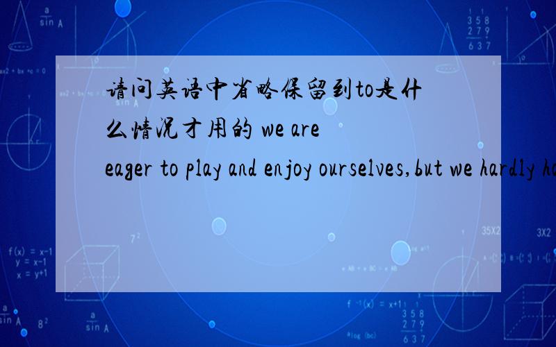 请问英语中省略保留到to是什么情况才用的 we are eager to play and enjoy ourselves,but we hardly have any time to do what we want.上面是完整的一句话,我想问为什么最后不用to呢 what we want to .这跟省略保留到to