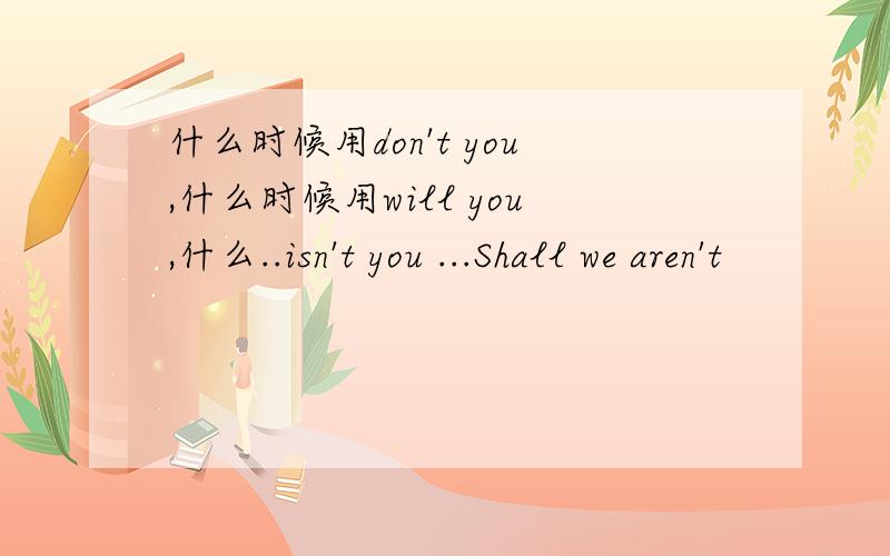 什么时候用don't you,什么时候用will you,什么..isn't you ...Shall we aren't