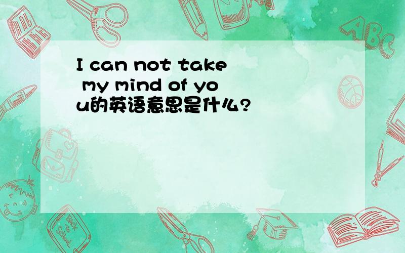 I can not take my mind of you的英语意思是什么?