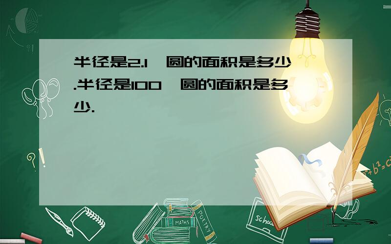 半径是2.1,圆的面积是多少.半径是100,圆的面积是多少.