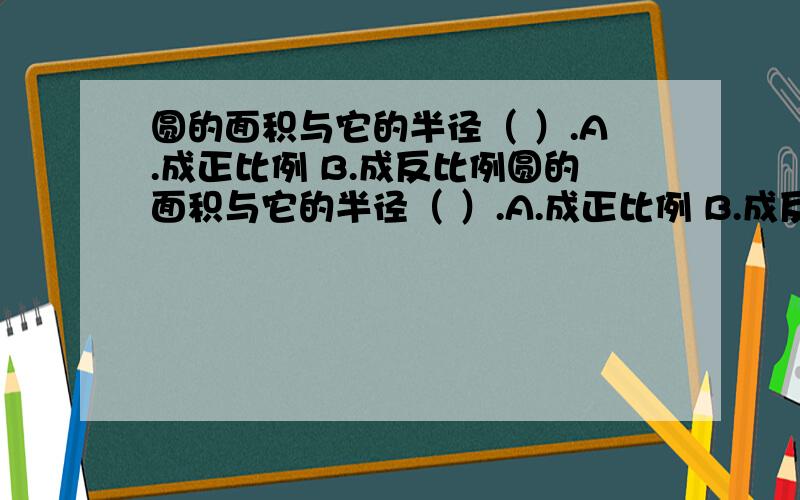 圆的面积与它的半径（ ）.A.成正比例 B.成反比例圆的面积与它的半径（ ）.A.成正比例 B.成反比例 C.不成比例