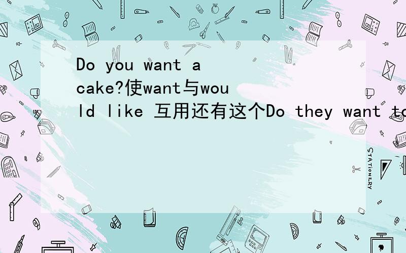 Do you want a cake?使want与would like 互用还有这个Do they want to go to school?使want与would like 互用