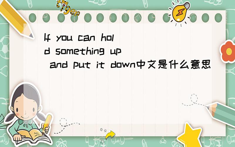 If you can hold something up and put it down中文是什么意思