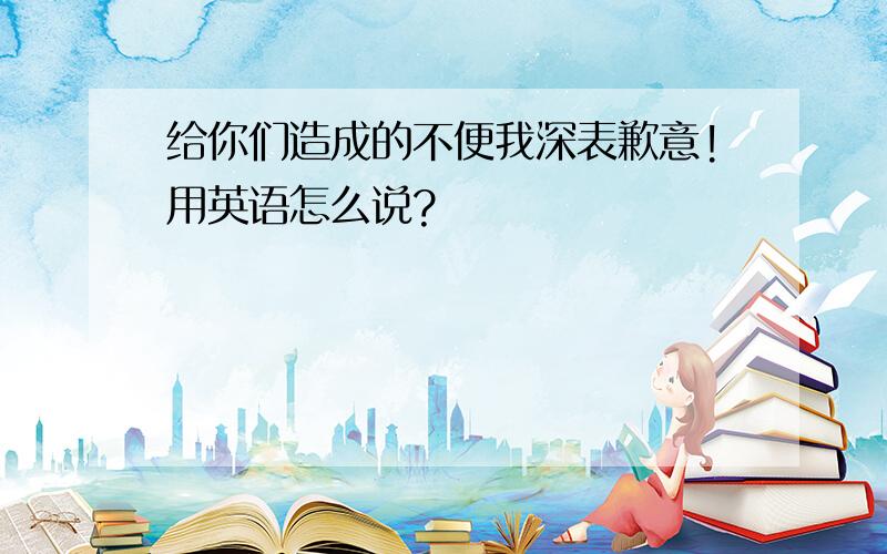 给你们造成的不便我深表歉意!用英语怎么说?