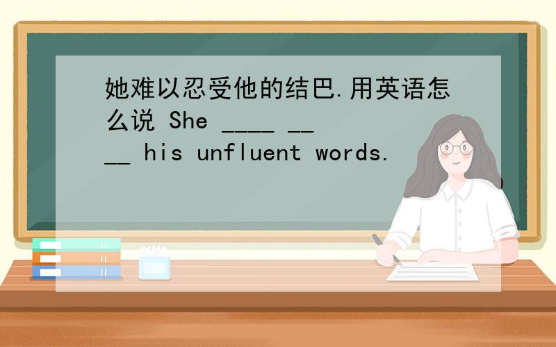 她难以忍受他的结巴.用英语怎么说 She ____ ____ his unfluent words.