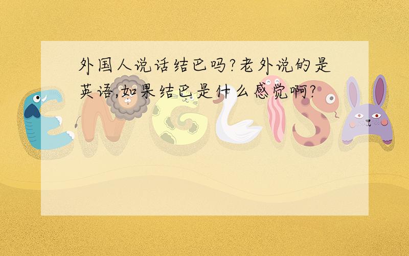 外国人说话结巴吗?老外说的是英语,如果结巴是什么感觉啊?