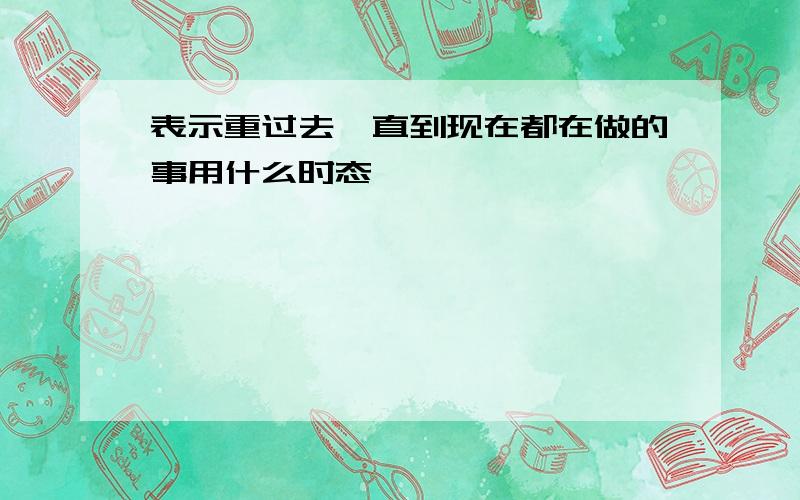 表示重过去一直到现在都在做的事用什么时态