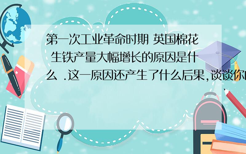 第一次工业革命时期 英国棉花 生铁产量大幅增长的原因是什么 .这一原因还产生了什么后果,谈谈你的认识.