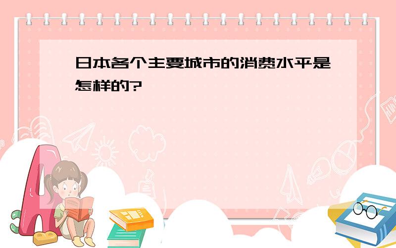 日本各个主要城市的消费水平是怎样的?