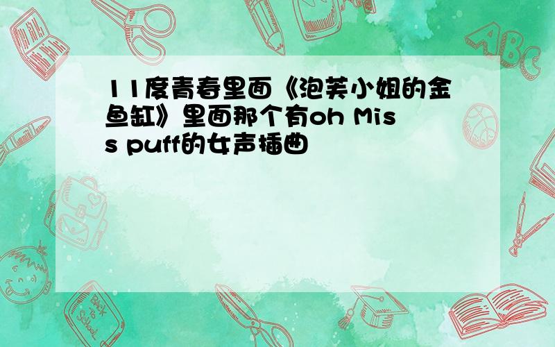 11度青春里面《泡芙小姐的金鱼缸》里面那个有oh Miss puff的女声插曲