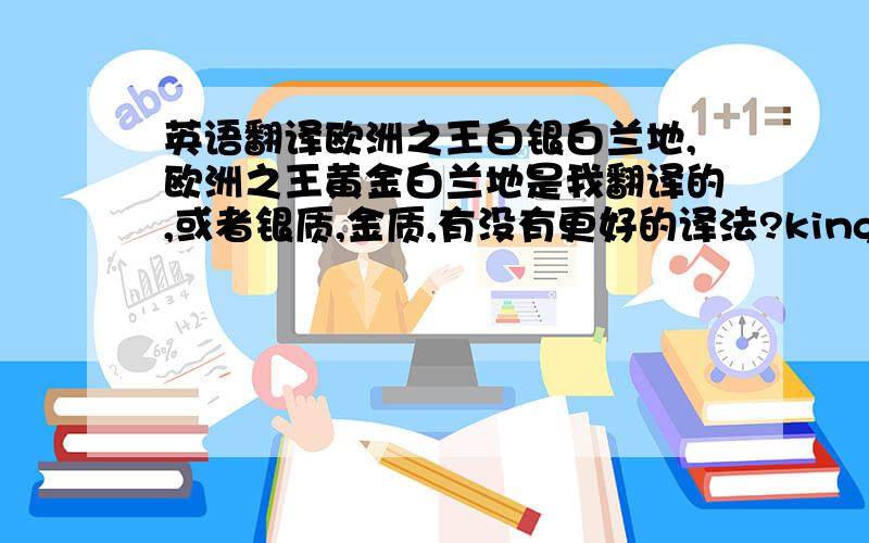 英语翻译欧洲之王白银白兰地,欧洲之王黄金白兰地是我翻译的,或者银质,金质,有没有更好的译法?king of eruope silver,最主要这个不好翻译。