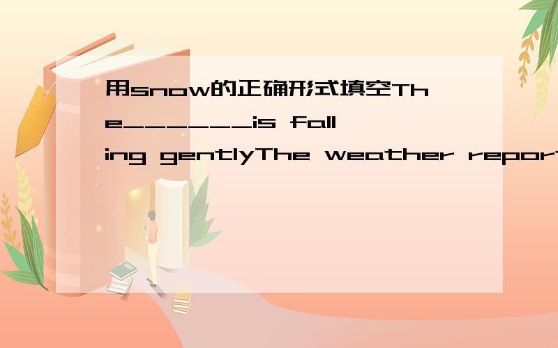 用snow的正确形式填空The______is falling gentlyThe weather report says that it will_____snowy tomorrow略讲下还有个,用taste look smell feel sound be的适当形式填空The rose____sweetgkkkkkkkkkkkkkkkkkkkkkkkkkkkkkkkkkkkkkkkkkkkkkkkkkk