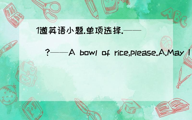 1道英语小题.单项选择.——_______________?——A bowl of rice,please.A.May I take your order?B.Can I help your order?C.Would you like to have lunch with med.What about something to drink我觉得是B，因为老师说May I take your order?