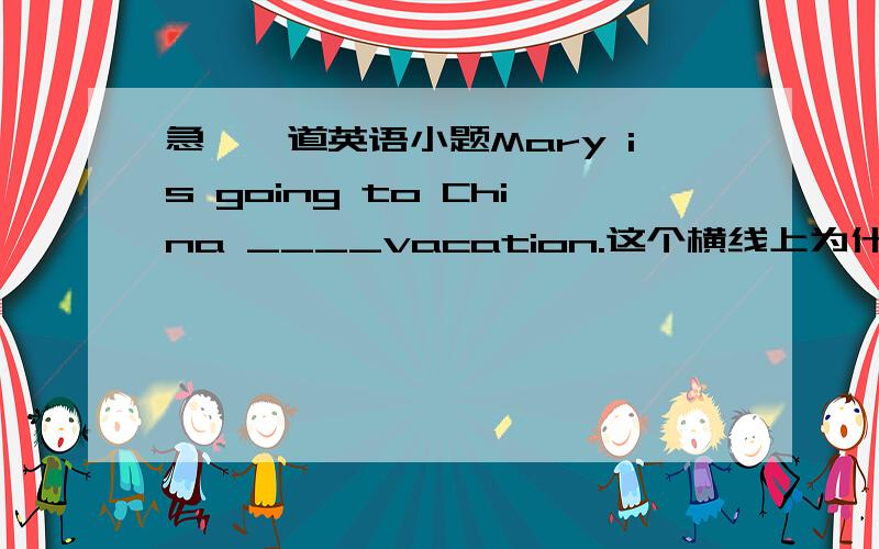 急,一道英语小题Mary is going to China ____vacation.这个横线上为什么不能填on?on vacationt 和 for vacation的区别是什么?请朋友们做详细的解答,我的分不多．