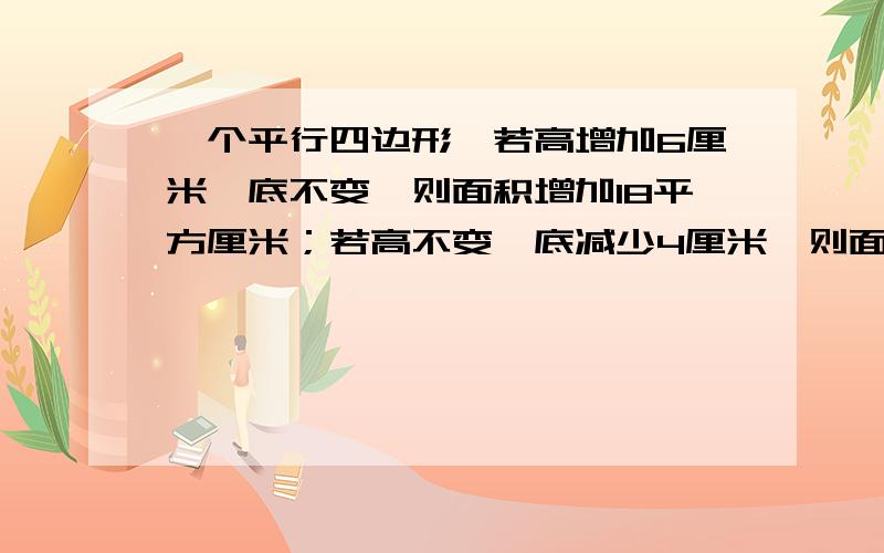 一个平行四边形,若高增加6厘米,底不变,则面积增加18平方厘米；若高不变,底减少4厘米,则面积减少24cm