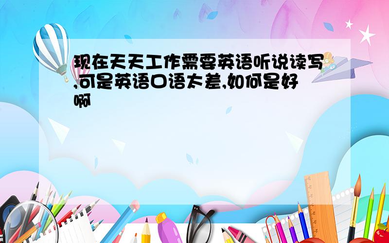 现在天天工作需要英语听说读写,可是英语口语太差,如何是好啊