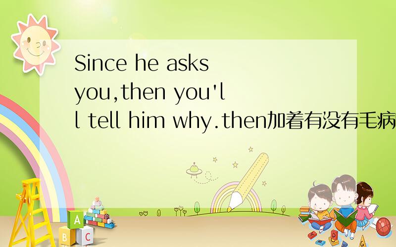 Since he asks you,then you'll tell him why.then加着有没有毛病啊