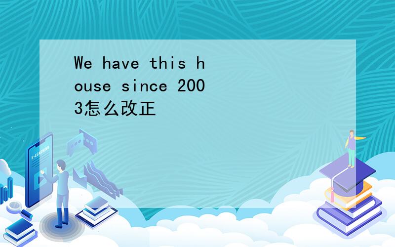 We have this house since 2003怎么改正