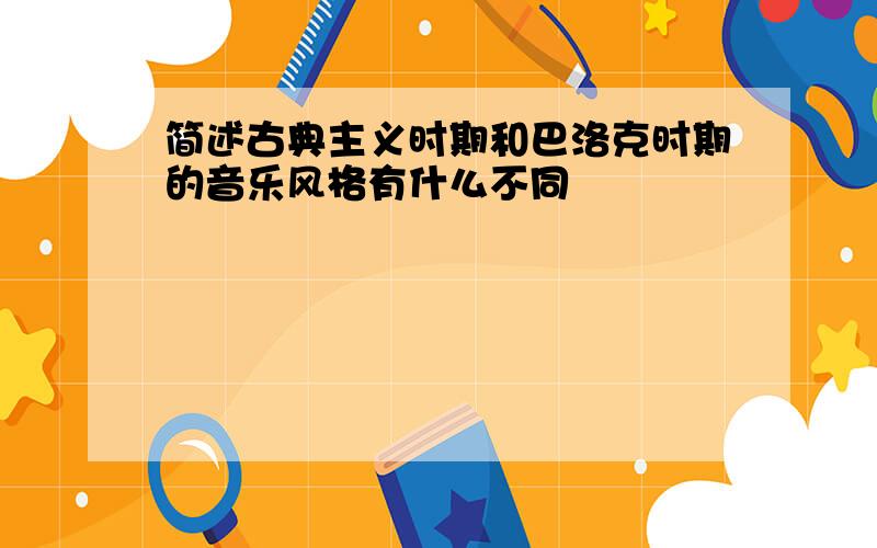 简述古典主义时期和巴洛克时期的音乐风格有什么不同