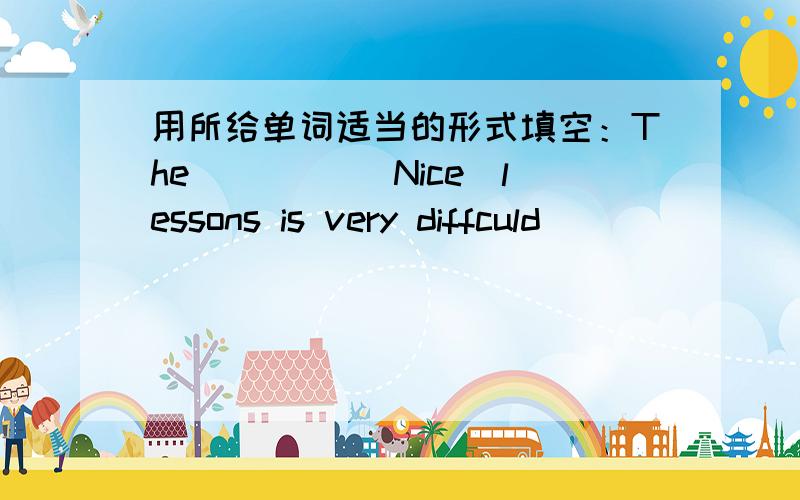 用所给单词适当的形式填空：The____ （Nice）lessons is very diffculd